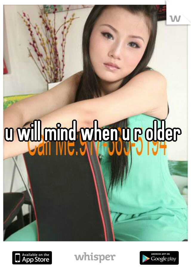 u will mind when u r older 