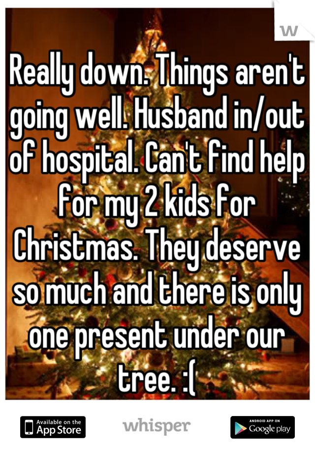 Really down. Things aren't going well. Husband in/out of hospital. Can't find help for my 2 kids for Christmas. They deserve so much and there is only one present under our tree. :(