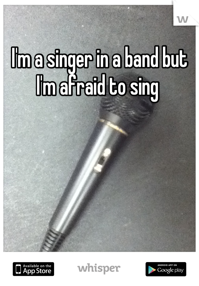 I'm a singer in a band but I'm afraid to sing 