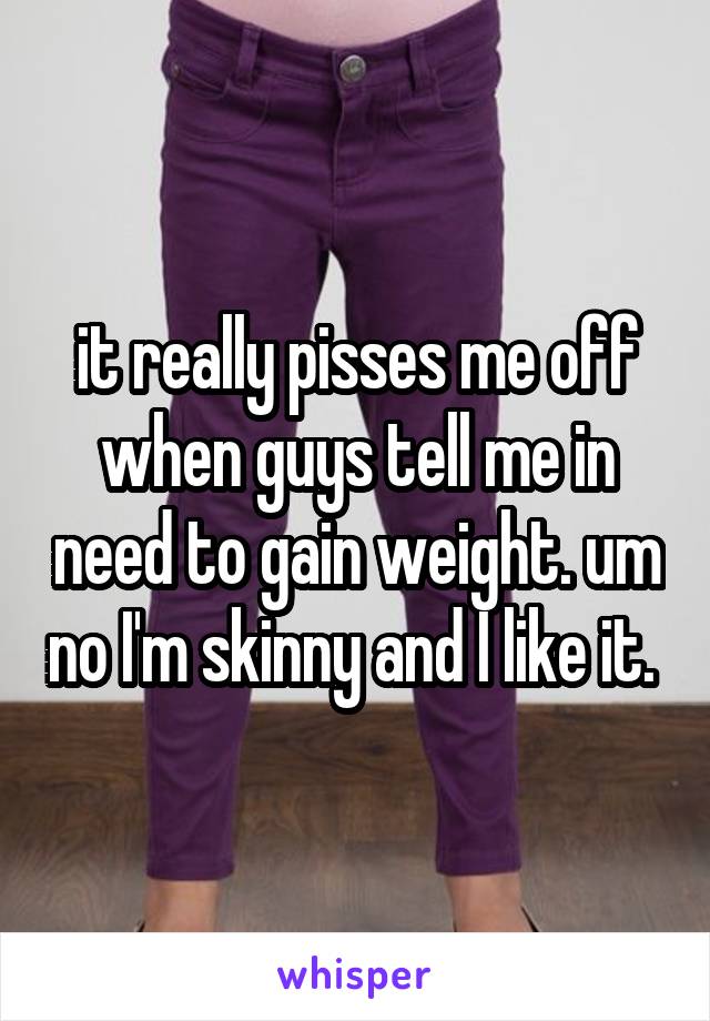 it really pisses me off when guys tell me in need to gain weight. um no I'm skinny and I like it. 