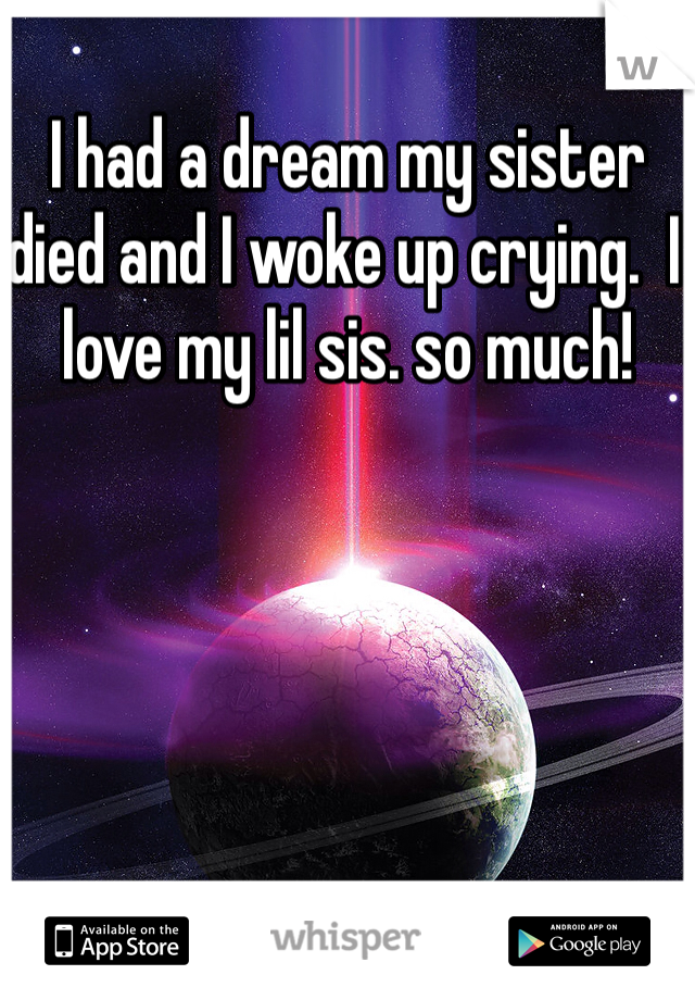 I had a dream my sister died and I woke up crying.  I love my lil sis. so much! 