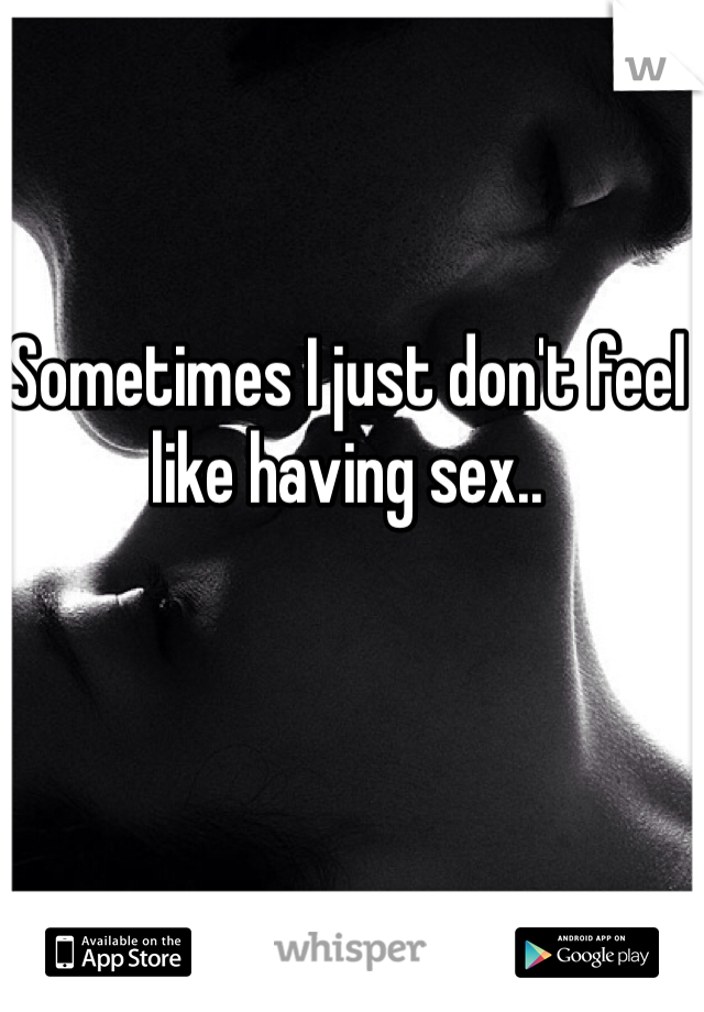 Sometimes I just don't feel like having sex.. 