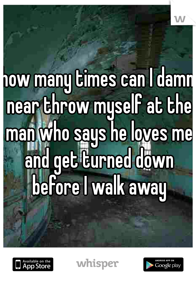 how many times can I damn near throw myself at the man who says he loves me and get turned down before I walk away