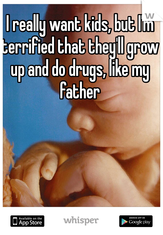 I really want kids, but I'm terrified that they'll grow up and do drugs, like my father