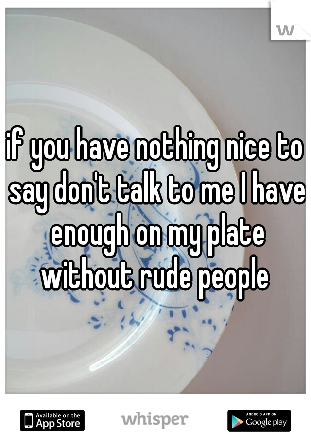 if you have nothing nice to say don't talk to me I have enough on my plate without rude people 