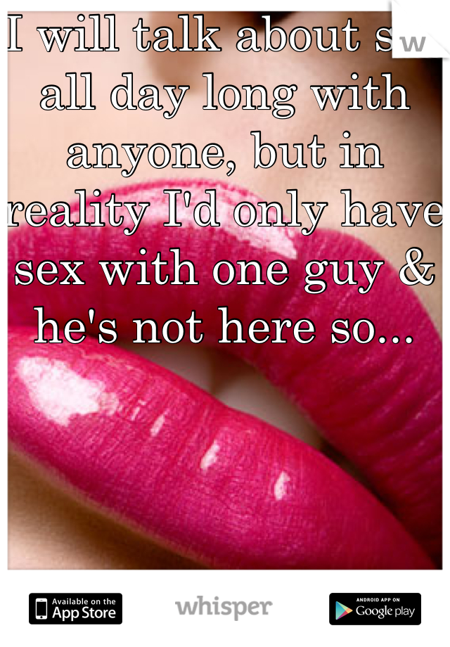 I will talk about sex all day long with anyone, but in reality I'd only have sex with one guy & he's not here so... 