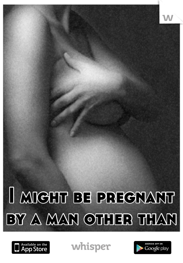 I might be pregnant by a man other than my boyfriend...