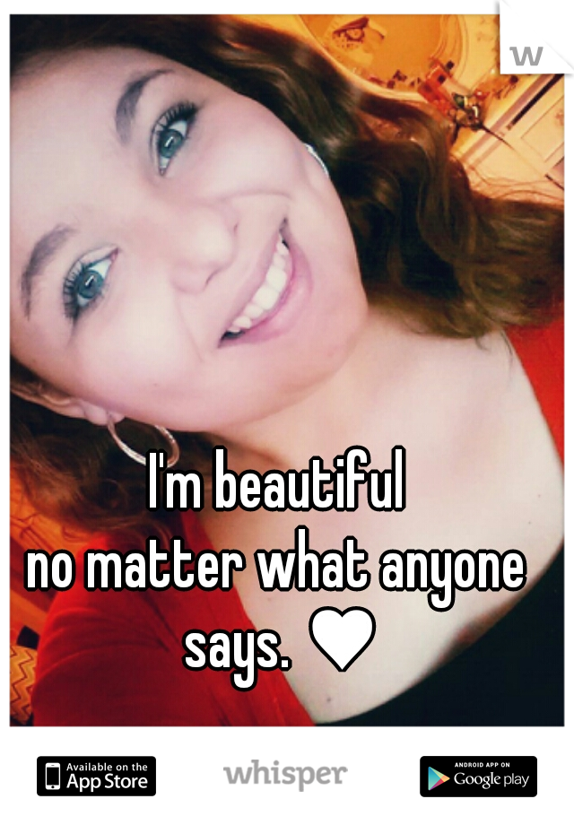 I'm beautiful

no matter what anyone says. ♥