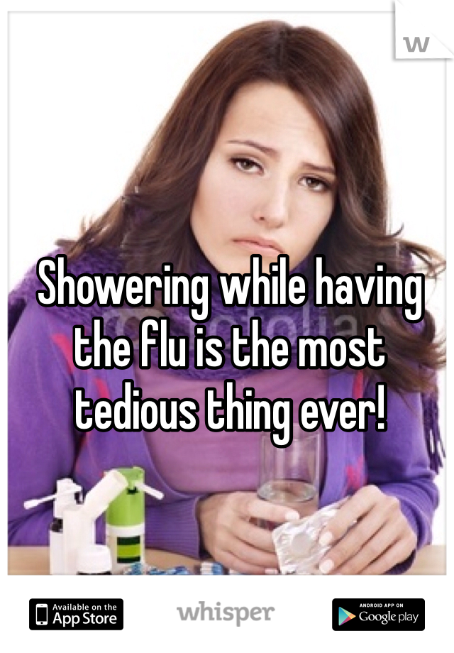 Showering while having the flu is the most tedious thing ever!