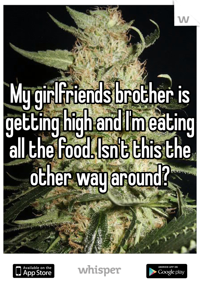 My girlfriends brother is getting high and I'm eating all the food. Isn't this the other way around?