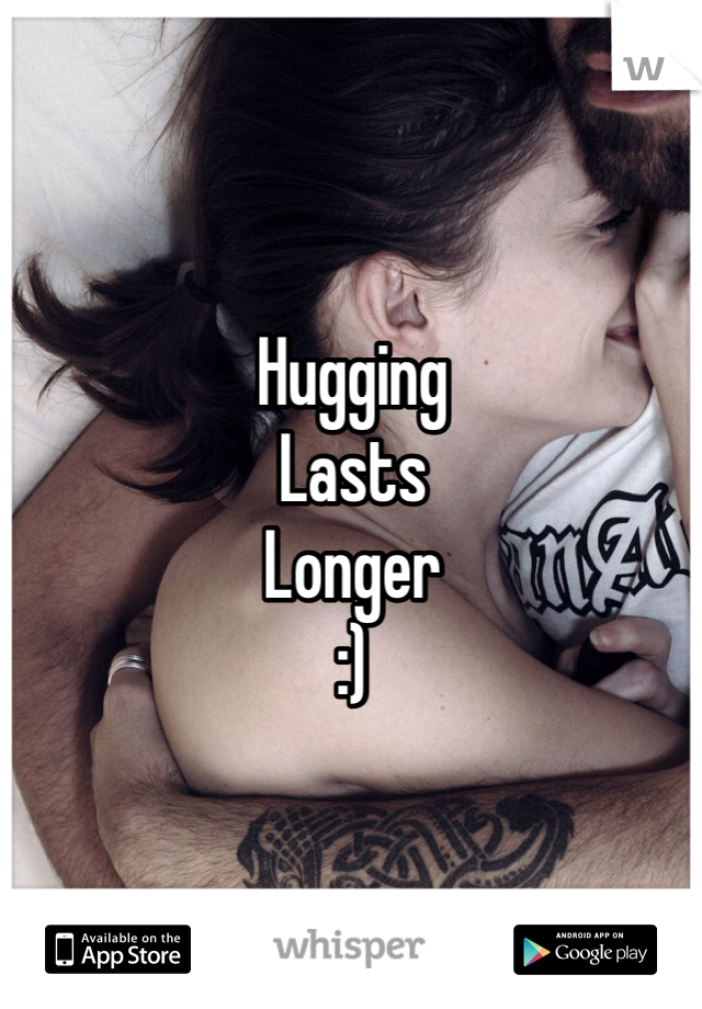 Hugging 
Lasts 
Longer
:)