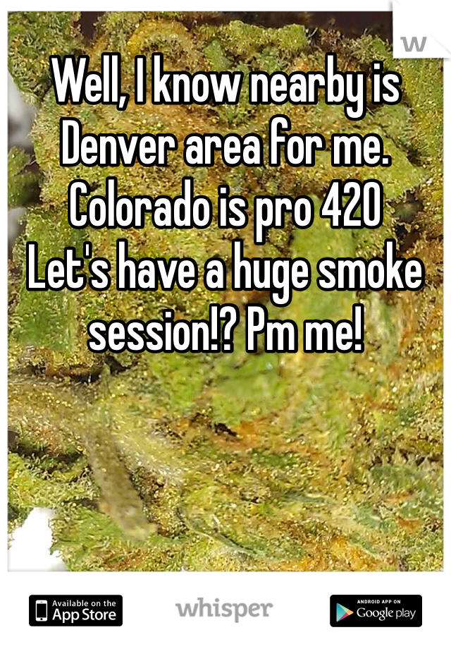 Well, I know nearby is Denver area for me. 
Colorado is pro 420
Let's have a huge smoke session!? Pm me! 