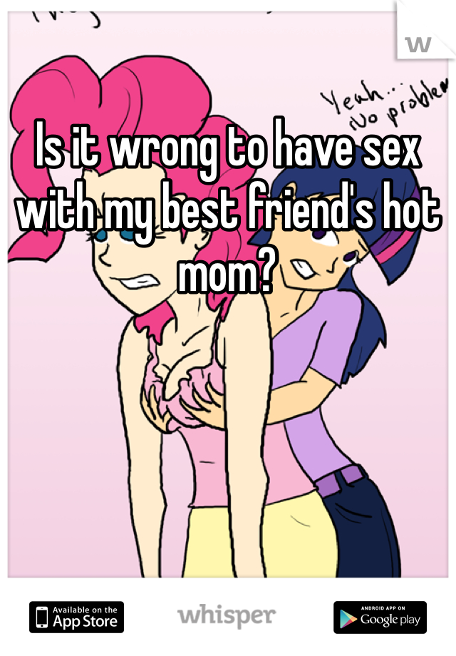 Is it wrong to have sex with my best friend's hot mom?