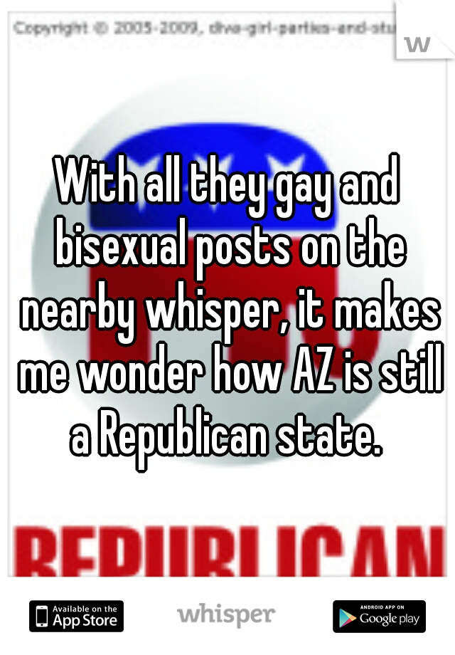 With all they gay and bisexual posts on the nearby whisper, it makes me wonder how AZ is still a Republican state. 