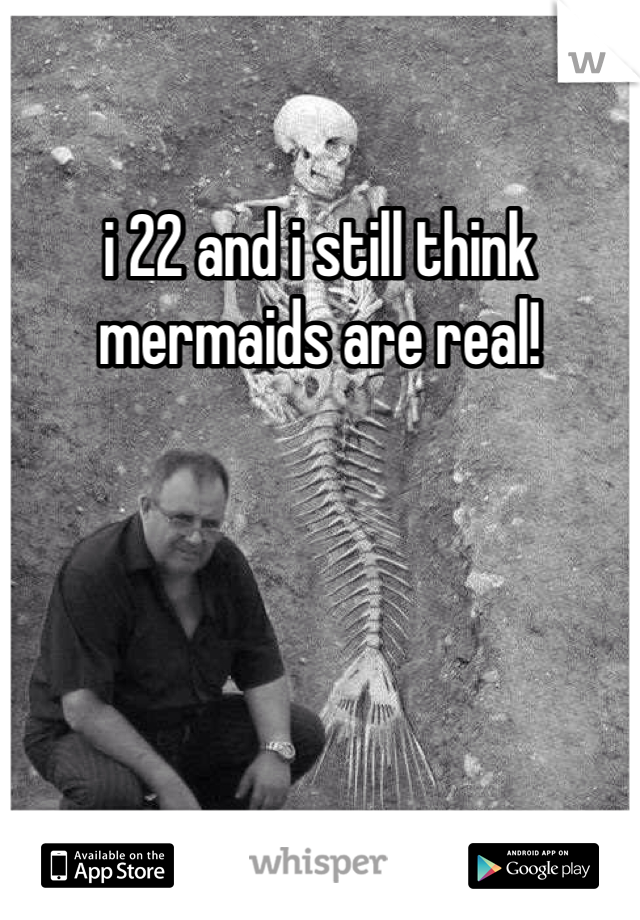 i 22 and i still think mermaids are real! 