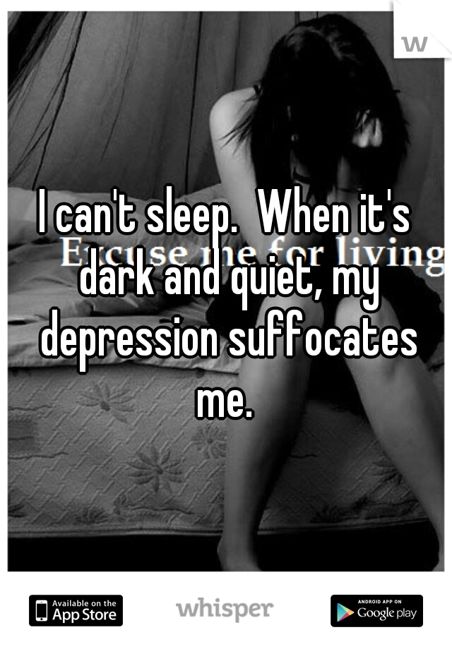 I can't sleep.  When it's dark and quiet, my depression suffocates me. 