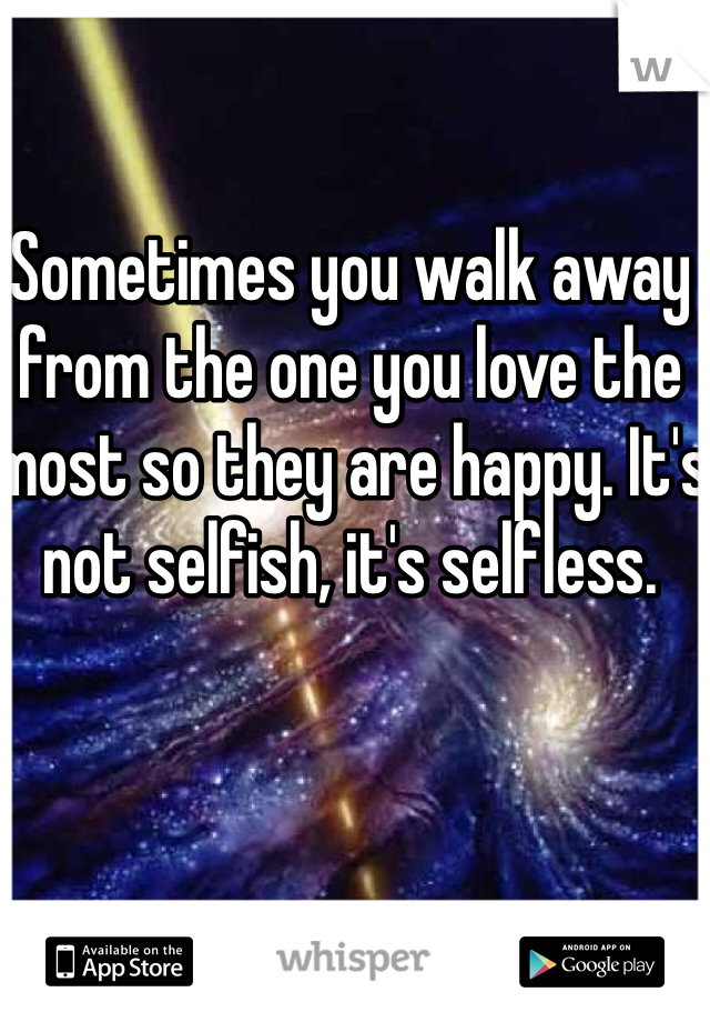 Sometimes you walk away from the one you love the most so they are happy. It's not selfish, it's selfless. 