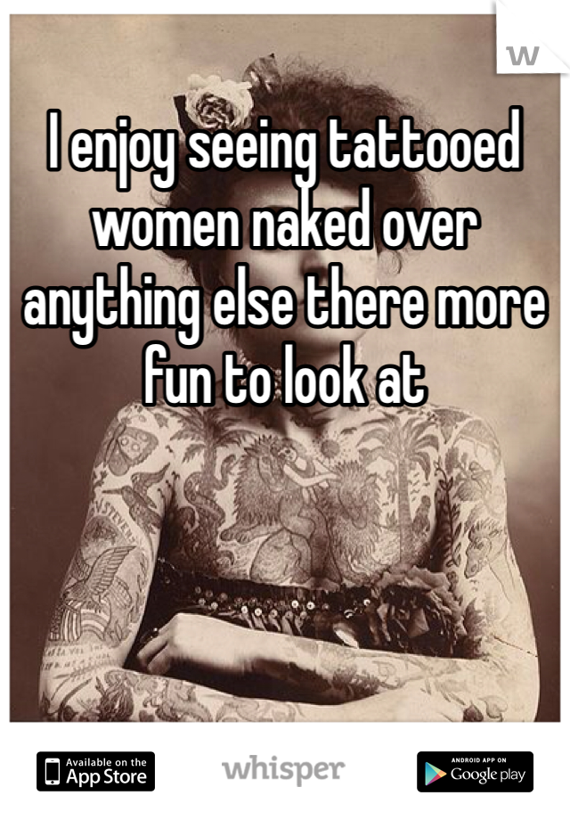 I enjoy seeing tattooed women naked over anything else there more fun to look at 