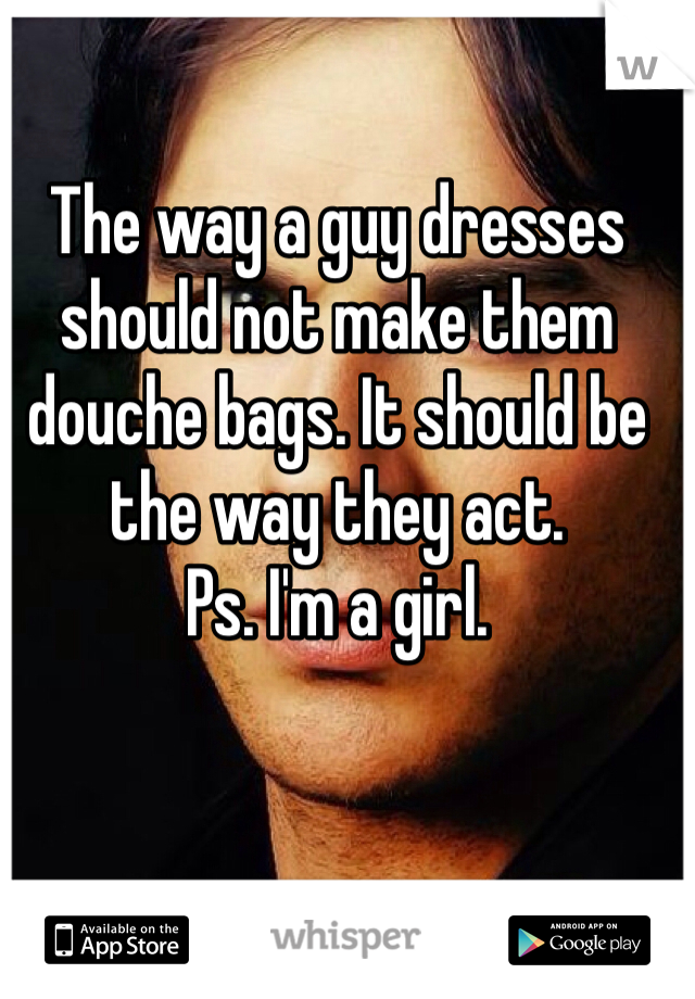 The way a guy dresses should not make them douche bags. It should be the way they act. 
Ps. I'm a girl. 