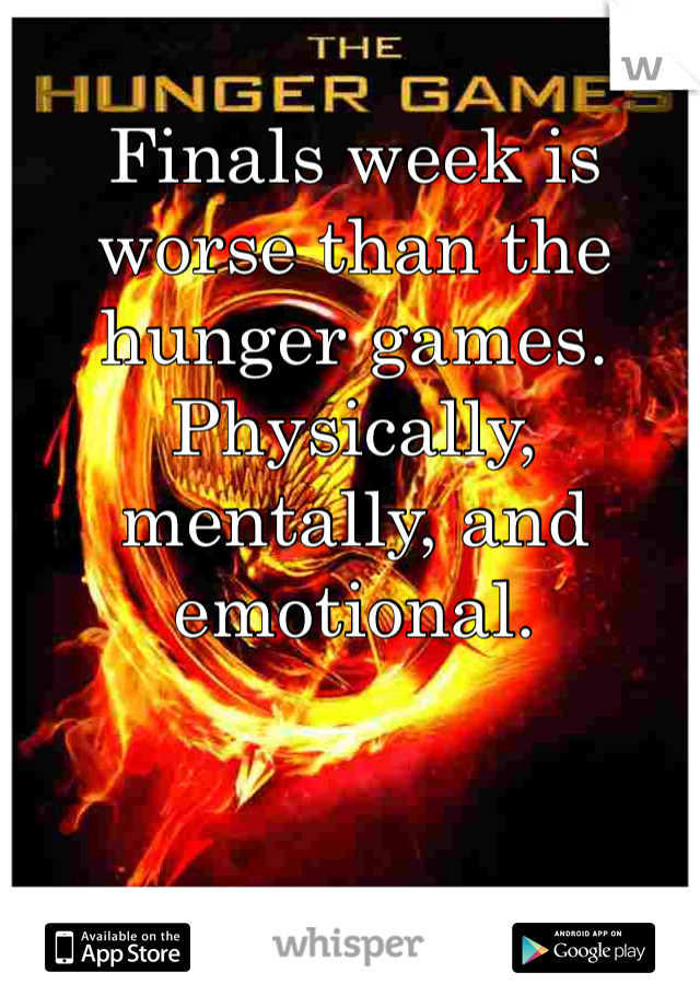 Finals week is worse than the hunger games. 
Physically, mentally, and emotional. 