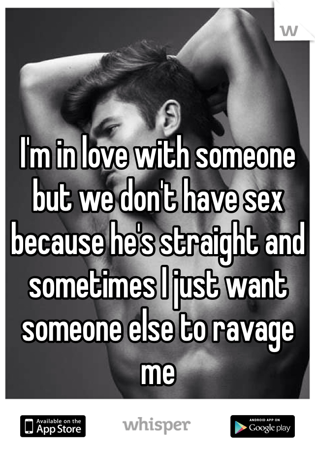 I'm in love with someone but we don't have sex because he's straight and sometimes I just want someone else to ravage me