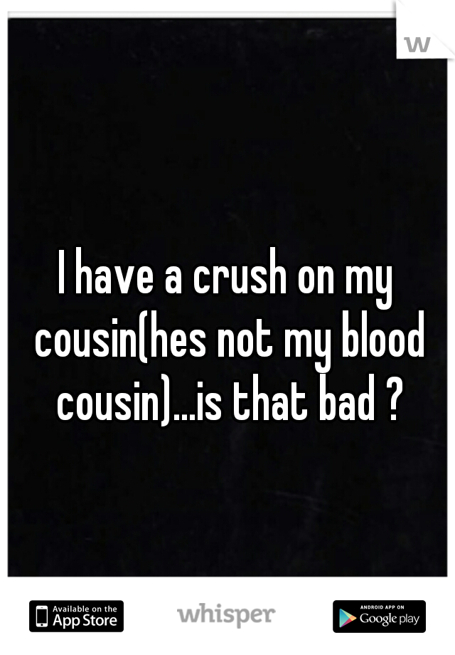I have a crush on my cousin(hes not my blood cousin)...is that bad ?