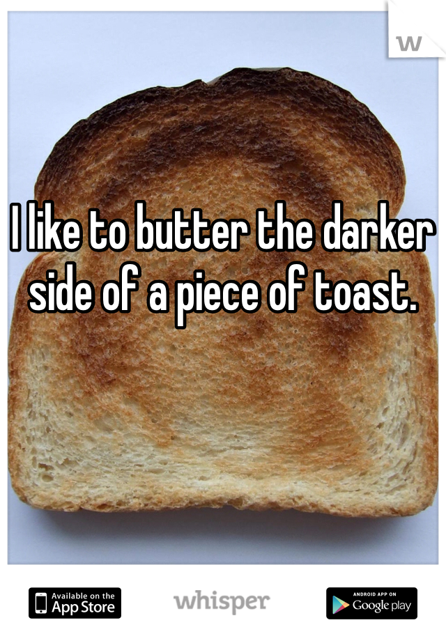 I like to butter the darker side of a piece of toast. 