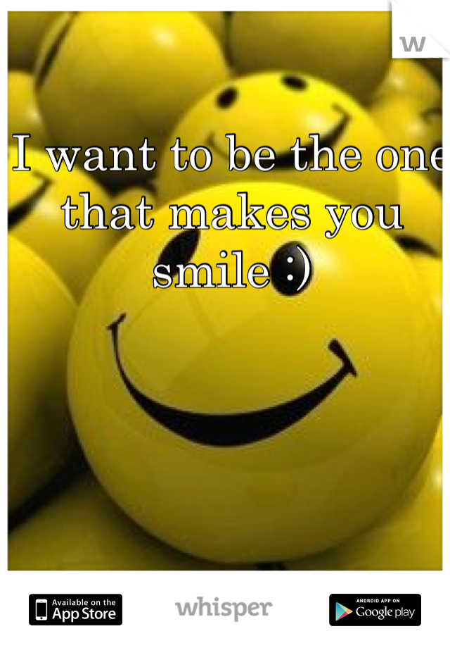 I want to be the one that makes you smile :)