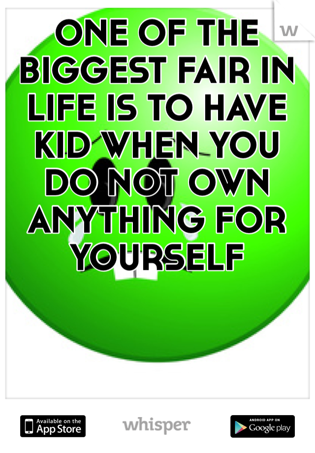ONE OF THE BIGGEST FAIR IN LIFE IS TO HAVE KID WHEN YOU DO NOT OWN ANYTHING FOR YOURSELF 