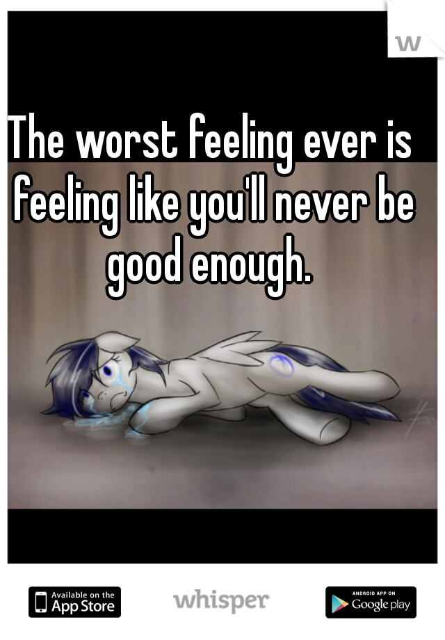 The worst feeling ever is feeling like you'll never be good enough. 