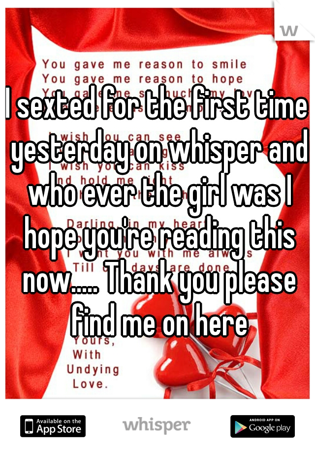 I sexted for the first time yesterday on whisper and who ever the girl was I hope you're reading this now..... Thank you please find me on here