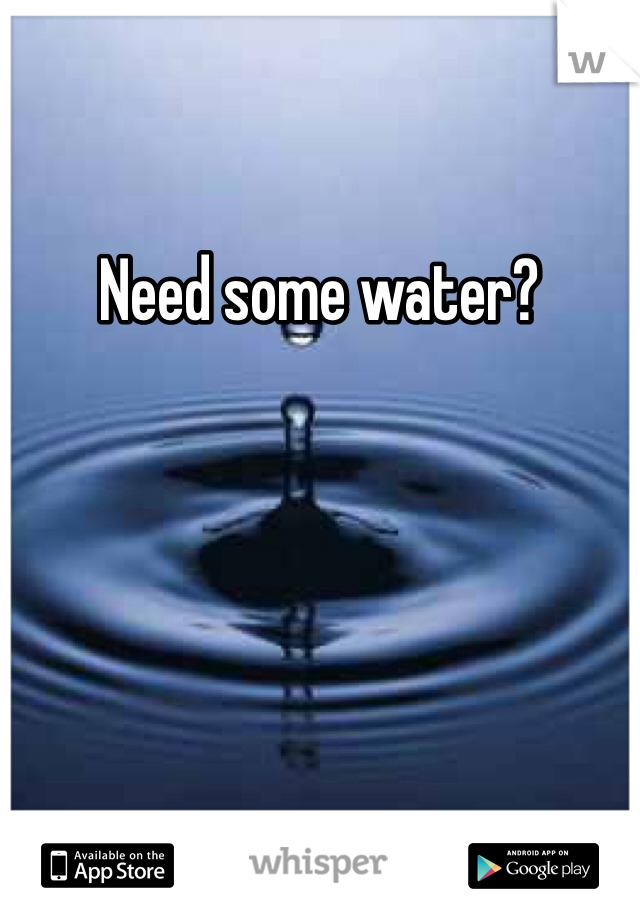 Need some water?