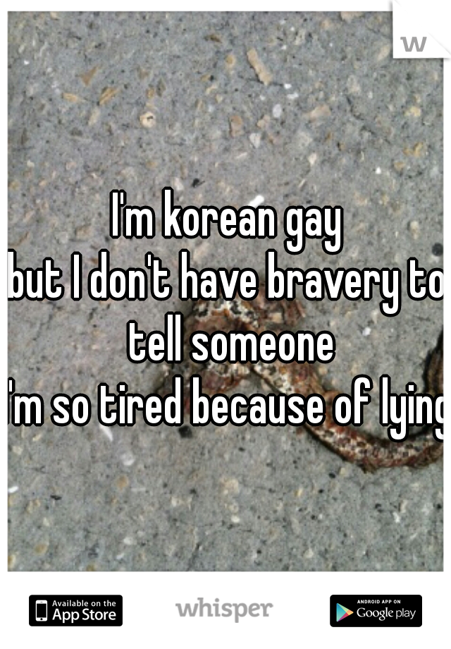 I'm korean gay
but I don't have bravery to tell someone
I'm so tired because of lying