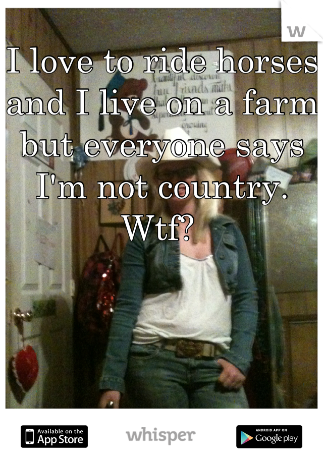 I love to ride horses and I live on a farm but everyone says I'm not country. Wtf? 
