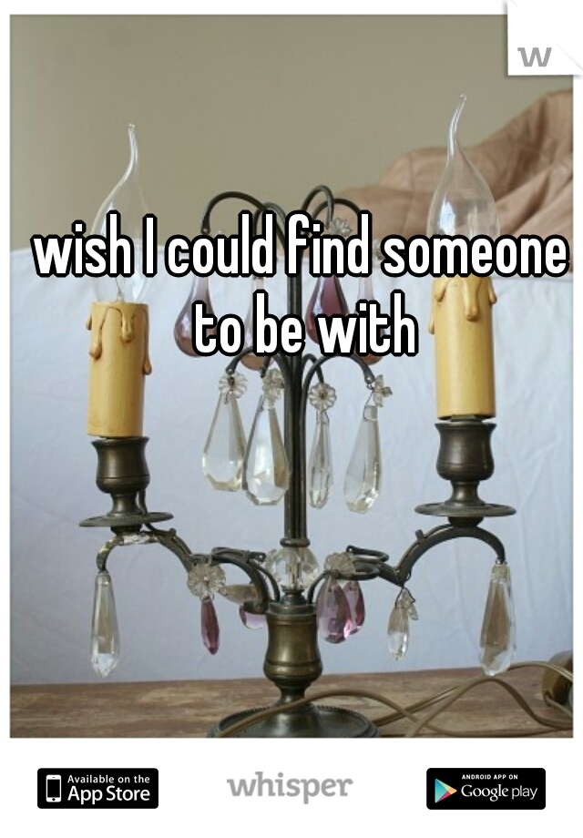 wish I could find someone to be with
