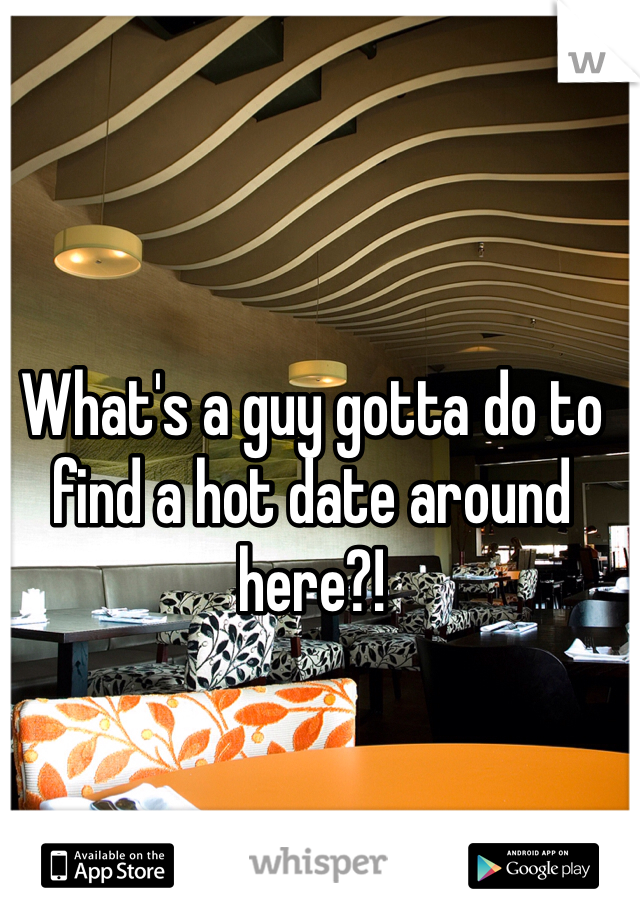 What's a guy gotta do to find a hot date around here?!