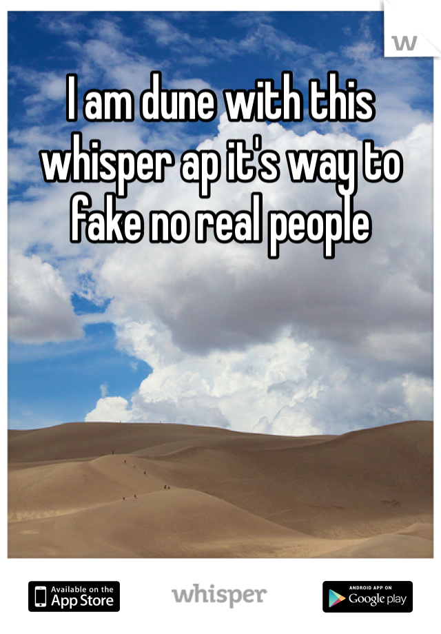 I am dune with this whisper ap it's way to fake no real people 