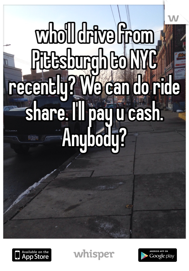 who'll drive from Pittsburgh to NYC recently? We can do ride share. I'll pay u cash. Anybody?