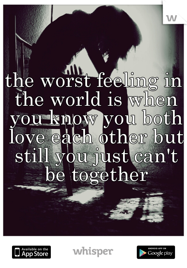 the worst feeling in the world is when you know you both love each other but still you just can't be together
