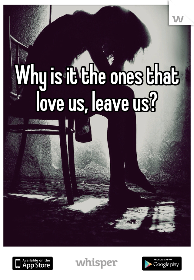 Why is it the ones that love us, leave us?