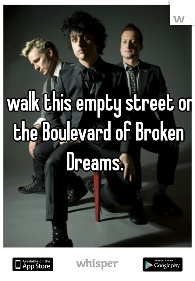 I walk this empty street on the Boulevard of Broken Dreams.  