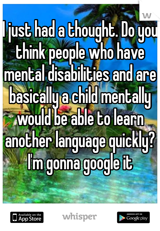 I just had a thought. Do you think people who have mental disabilities and are basically a child mentally would be able to learn another language quickly? I'm gonna google it