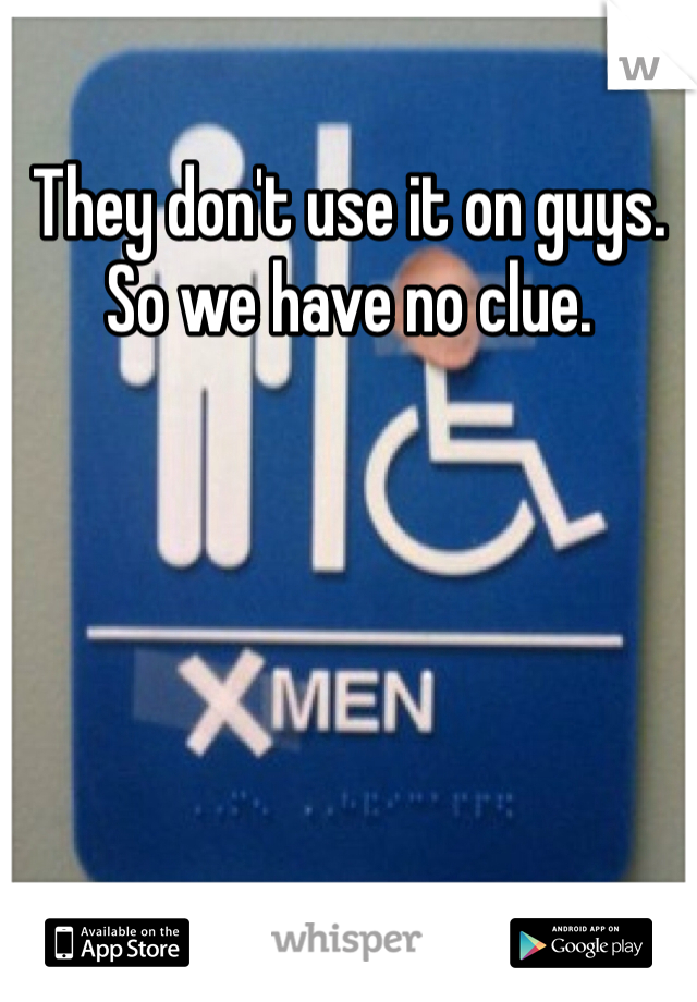 They don't use it on guys. So we have no clue.