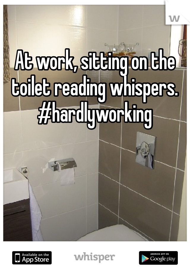 At work, sitting on the toilet reading whispers. #hardlyworking