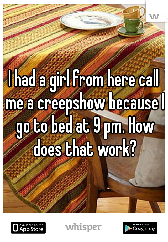 I had a girl from here call me a creepshow because I go to bed at 9 pm. How does that work?