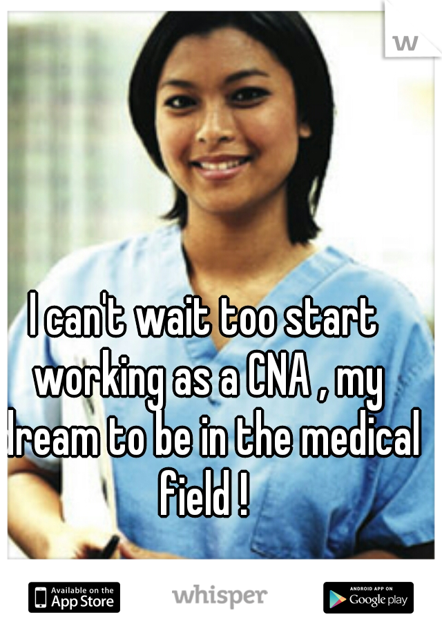 I can't wait too start working as a CNA , my dream to be in the medical field ! 