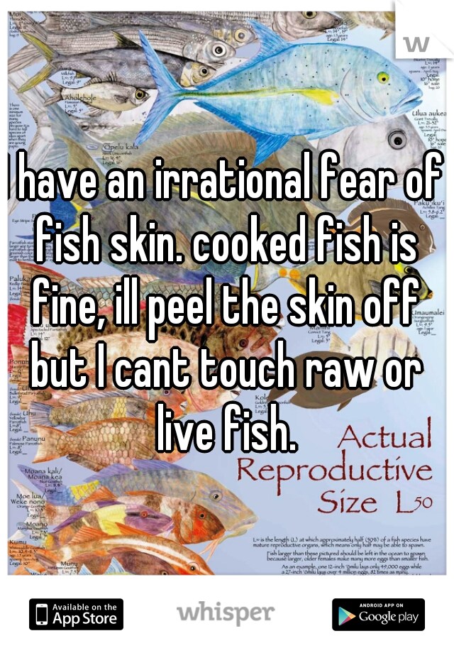 I have an irrational fear of fish skin. cooked fish is fine, ill peel the skin off but I cant touch raw or live fish.
