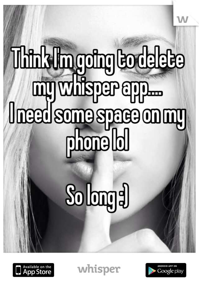 Think I'm going to delete my whisper app.... 
I need some space on my phone lol

So long :)