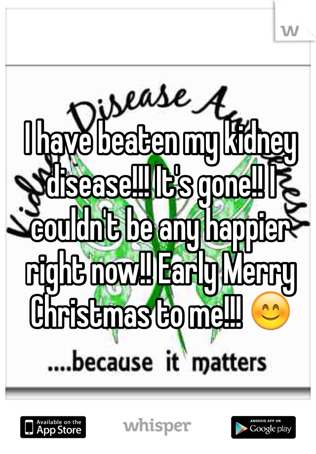 I have beaten my kidney disease!!! It's gone!! I couldn't be any happier right now!! Early Merry Christmas to me!!! 😊