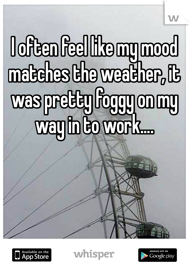 I often feel like my mood matches the weather, it was pretty foggy on my way in to work....
